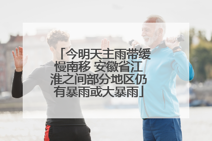 今明天主雨带缓慢南移 安徽省江淮之间部分地区仍有暴雨或大暴雨