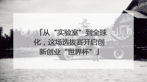 从“实验室”到全球化，这场选拔赛开启创新创业“世界杯”