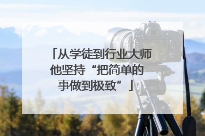 从学徒到行业大师 他坚持“把简单的事做到极致”