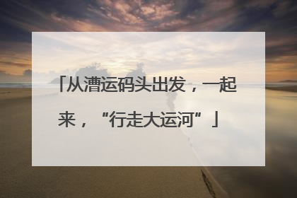从漕运码头出发，一起来，“行走大运河”