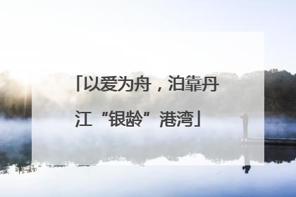 以爱为舟，泊靠丹江“银龄”港湾