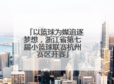 以篮球为媒追逐梦想，浙江省第七届小篮球联赛杭州赛区开赛