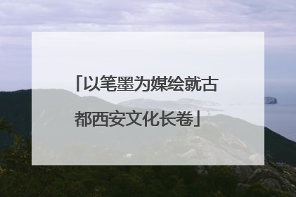 以笔墨为媒绘就古都西安文化长卷