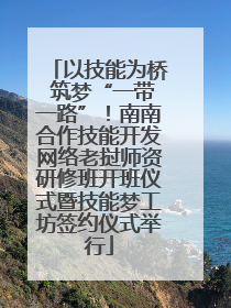 以技能为桥 筑梦“一带一路”！南南合作技能开发网络老挝师资研修班开班仪式暨技能梦工坊签约仪式举行