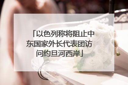 以色列称将阻止中东国家外长代表团访问约旦河西岸