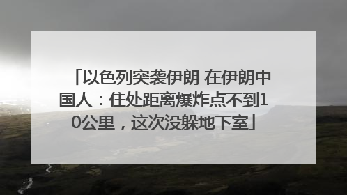以色列突袭伊朗 在伊朗中国人：住处距离爆炸点不到10公里，这次没躲地下室