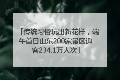 传统习俗玩出新花样，端午首日山东200家景区迎客234.1万人次