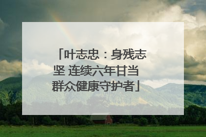叶志忠：身残志坚 连续六年甘当群众健康守护者