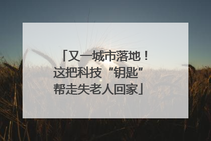 又一城市落地！这把科技“钥匙”帮走失老人回家