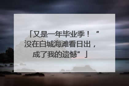 又是一年毕业季！“没在白城海滩看日出，成了我的遗憾”