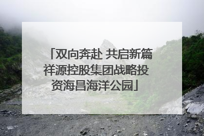 双向奔赴 共启新篇 祥源控股集团战略投资海昌海洋公园