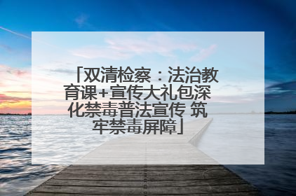 双清检察：法治教育课+宣传大礼包深化禁毒普法宣传 筑牢禁毒屏障