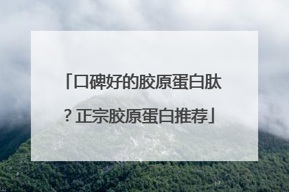 口碑好的胶原蛋白肽？正宗胶原蛋白推荐