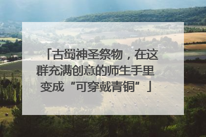 古蜀神圣祭物，在这群充满创意的师生手里变成“可穿戴青铜”