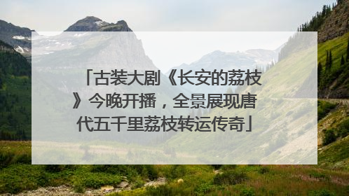 古装大剧《长安的荔枝》今晚开播，全景展现唐代五千里荔枝转运传奇