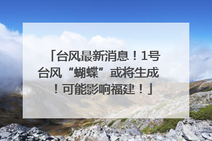 台风最新消息！1号台风“蝴蝶”或将生成！可能影响福建！