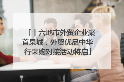 十六地市外贸企业聚首泉城，外贸优品中华行采购对接活动将启
