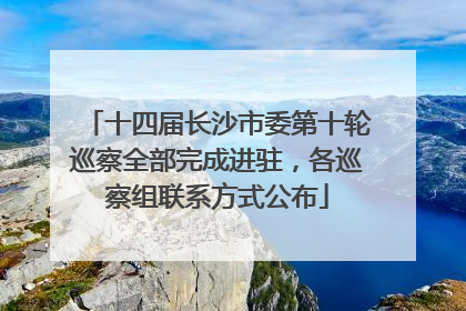 十四届长沙市委第十轮巡察全部完成进驻，各巡察组联系方式公布