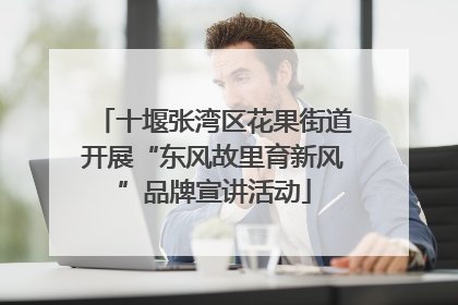 十堰张湾区花果街道开展“东风故里育新风”品牌宣讲活动