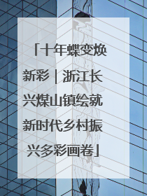 十年蝶变焕新彩｜浙江长兴煤山镇绘就新时代乡村振兴多彩画卷