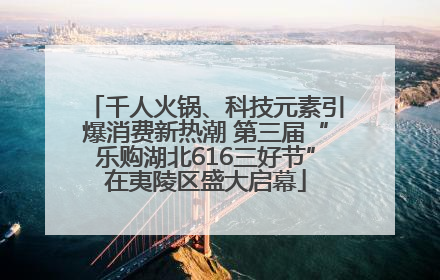 千人火锅、科技元素引爆消费新热潮 第三届“乐购湖北616三好节”在夷陵区盛大启幕
