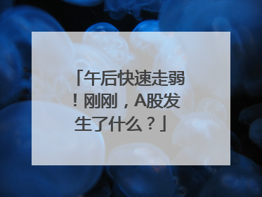 午后快速走弱！刚刚，A股发生了什么？