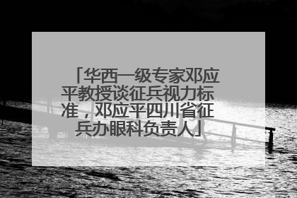 华西一级专家邓应平教授谈征兵视力标准，邓应平四川省征兵办眼科负责人