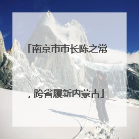南京市市长陈之常，跨省履新内蒙古