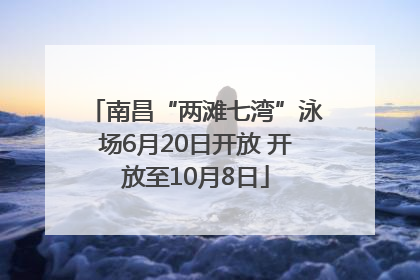 南昌“两滩七湾”泳场6月20日开放 开放至10月8日