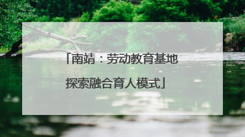 南靖：劳动教育基地探索融合育人模式