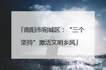 南阳市宛城区：“三个坚持”激活文明乡风