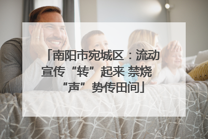 南阳市宛城区：流动宣传“转”起来 禁烧“声”势传田间