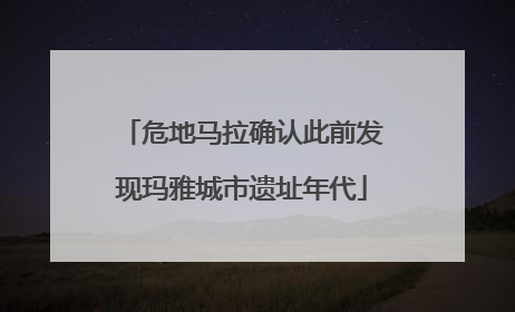 危地马拉确认此前发现玛雅城市遗址年代