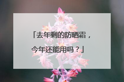 去年剩的防晒霜，今年还能用吗？