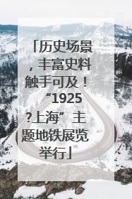 历史场景，丰富史料触手可及！“1925?上海”主题地铁展览举行