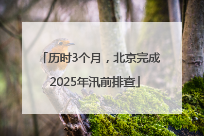 历时3个月，北京完成2025年汛前排查
