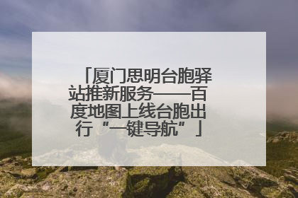厦门思明台胞驿站推新服务——百度地图上线台胞出行“一键导航”