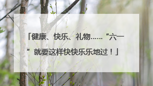 健康、快乐、礼物……“六一”就要这样快快乐乐地过！