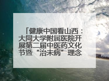 健康中国看山西：大同大学附属医院开展第二届中医药文化节暨“治未病”理念推广活动