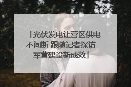 光伏发电让营区供电不间断 跟随记者探访军营建设新成效