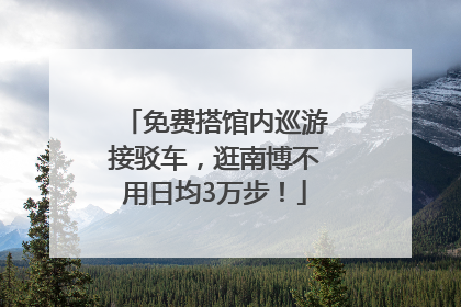 免费搭馆内巡游接驳车，逛南博不用日均3万步！
