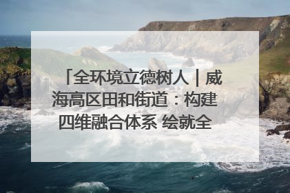 全环境立德树人｜威海高区田和街道：构建四维融合体系 绘就全环境立德树人新画卷