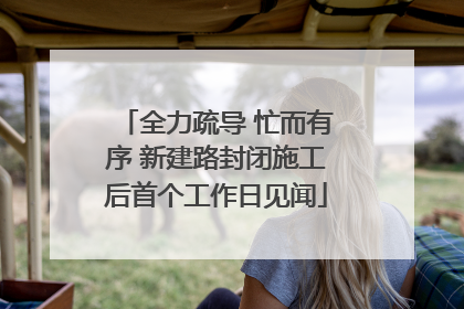 全力疏导 忙而有序 新建路封闭施工后首个工作日见闻