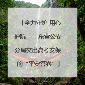 全力守护 用心护航——东营公安分局交出高考安保的“平安答卷”