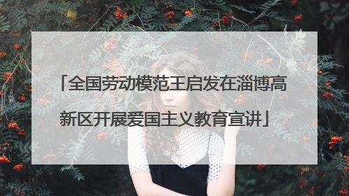 全国劳动模范王启发在淄博高新区开展爱国主义教育宣讲