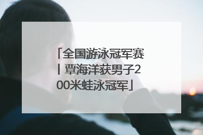 全国游泳冠军赛丨覃海洋获男子200米蛙泳冠军