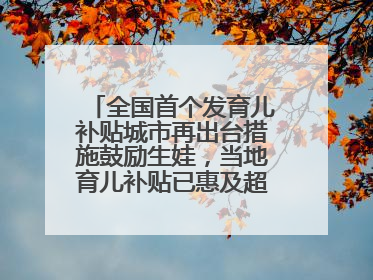 全国首个发育儿补贴城市再出台措施鼓励生娃，当地育儿补贴已惠及超1.2万人次