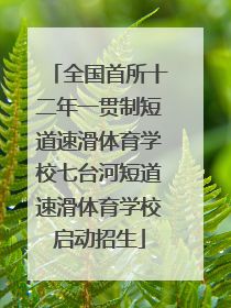 全国首所十二年一贯制短道速滑体育学校七台河短道速滑体育学校启动招生