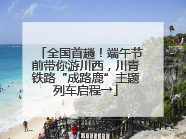 全国首趟！端午节前带你游川西，川青铁路“成路鹿”主题列车启程→
