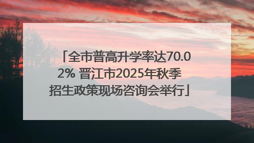 全市普高升学率达70.02% 晋江市2025年秋季招生政策现场咨询会举行